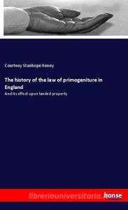 The history of the law of primogeniture in England di Courtney Stanhope Kenny edito da hansebooks