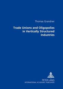 Trade Unions and Oligopolies in Vertically Structured Industries di Thomas Grandner edito da Lang, Peter GmbH