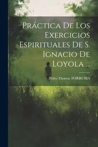 Práctica De Los Exercicios Espirituales De S. Ignacio De Loyola ... di Pedro Thomas Torrubia edito da LEGARE STREET PR