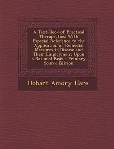 A   Text-Book of Practical Therapeutics: With Especial Reference to the Application of Remedial Measures to Disease and Their Employment Upon a Ration di Hobart Amory Hare edito da Nabu Press