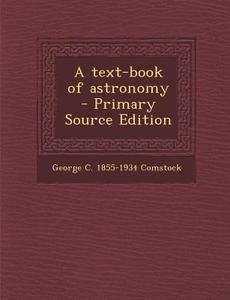 A Text-Book of Astronomy - Primary Source Edition di George C. 1855-1934 Comstock edito da Nabu Press