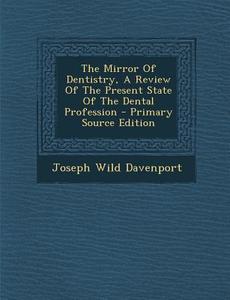 The Mirror of Dentistry, a Review of the Present State of the Dental Profession - Primary Source Edition di Joseph Wild Davenport edito da Nabu Press