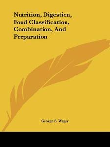 Nutrition, Digestion, Food Classification, Combination, And Preparation di George S. Weger edito da Kessinger Publishing, Llc