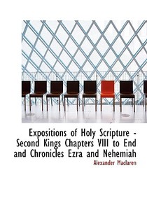 Expositions of Holy Scripture : Second Kings Chapters VIII to End and Chronicles  Ezra  and Nehemiah di Alexander Maclaren edito da BiblioLife