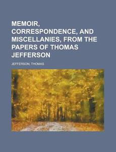 Memoir, Correspondence, And Miscellanies, From The Papers Of Thomas Jefferson Volume 1 di Thomas Jefferson edito da Books LLC, Reference Series
