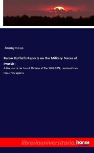 Baron Stoffel's Reports on the Military Forces of Prussia; di Anonymous edito da hansebooks