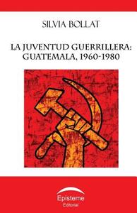 La Juventud Guerrillera: Guatemala, 1960-1980 di Silvia Bollat edito da Editorial Episteme