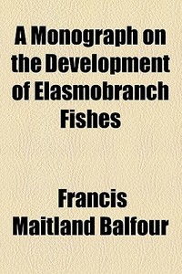 A Monograph On The Development Of Elasmobranch Fishes di Francis Maitland Balfour edito da General Books Llc