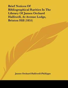 Brief Notices of Bibliographical Rarities in the Library of James Orchard Halliwell, at Avenue Lodge, Brixton Hill (1855) di J. O. Halliwell-Phillipps, James Orchard Halliwell-Phillipps edito da Kessinger Publishing