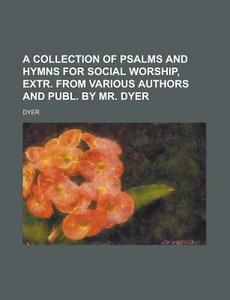 A Collection of Psalms and Hymns for Social Worship, Extr. from Various Authors and Publ. by Mr. Dyer di Dyer edito da Rarebooksclub.com