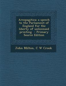 Areopagitica; A Speech to the Parliament of England for the Liberty of Unlicensed Printing - Primary Source Edition di John Milton, C. W. Crook edito da Nabu Press