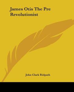 James Otis The Pre Revolutionist di John Clark Ridpath edito da Kessinger Publishing Co