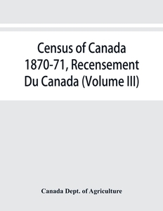 Census of Canada 1870-71, Recensement Du Canada (Volume III) di Canada Dept. of Agriculture edito da Alpha Editions