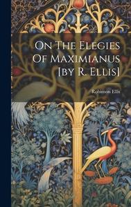 On The Elegies Of Maximianus [by R. Ellis] di Robinson Ellis edito da LEGARE STREET PR