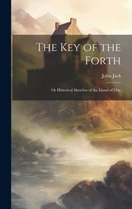 The key of the Forth: Or Historical Sketches of the Island of May di John Jack edito da LEGARE STREET PR