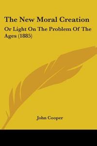 The New Moral Creation: Or Light on the Problem of the Ages (1885) di John Cooper edito da Kessinger Publishing