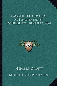 A Manual of Costume as Illustrated by Monumental Brasses (1906) di Herbert Druitt edito da Kessinger Publishing