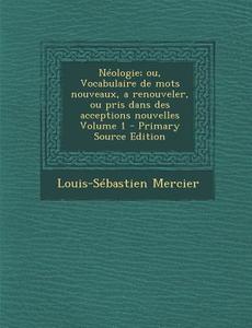 Neologie; Ou, Vocabulaire de Mots Nouveaux, a Renouveler, Ou Pris Dans Des Acceptions Nouvelles Volume 1 di Louis-Sebastien Mercier edito da Nabu Press