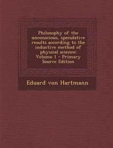 Philosophy of the Unconscious, Speculative Results According to the Inductive Method of Physical Science; Volume 1 - Primary Source Edition di Eduard Von Hartmann edito da Nabu Press