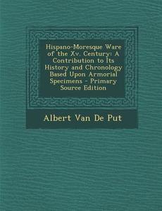 Hispano-Moresque Ware of the XV. Century: A Contribution to Its History and Chronology Based Upon Armorial Specimens di Albert Van De Put edito da Nabu Press