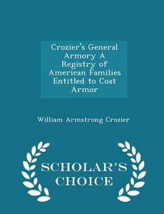 Crozier's General Armory A Registry Of American Families Entitled To Coat Armor - Scholar's Choice Edition di William Armstrong Crozier edito da Scholar's Choice
