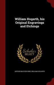 William Hogarth, His Original Engravings And Etchings di Arthur Mayger Hind, William Hogarth edito da Andesite Press