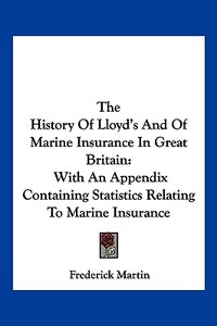 The History of Lloyd's and of Marine Insurance in Great Britain: With an Appendix Containing Statistics Relating to Marine Insurance di Frederick Martin edito da Kessinger Publishing