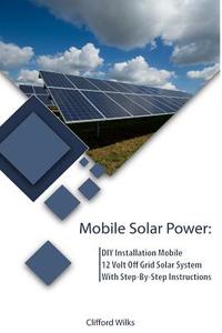 Mobile Solar Power: DIY Installation Mobile 12 Volt Off Grid Solar System with Step-By-Step Instructions: (Survival Guide, DIY Solar Power di Clifford Wilks edito da Createspace Independent Publishing Platform