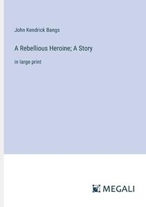 A Rebellious Heroine; A Story di John Kendrick Bangs edito da Megali Verlag