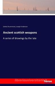 Ancient scottish weapons di James Drummond, Joseph Anderson edito da hansebooks