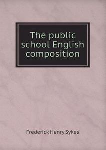 The Public School English Composition di Frederick Henry Sykes edito da Book On Demand Ltd.
