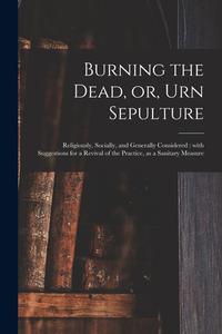 BURNING THE DEAD, OR, URN SEPULTURE : RE di ANONYMOUS edito da LIGHTNING SOURCE UK LTD