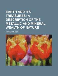 Earth and Its Treasures; A Description of the Metallic and Mineral Wealth of Nature di Arthur Mangin edito da Rarebooksclub.com