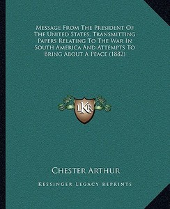 Message from the President of the United States, Transmitting Papers Relating to the War in South America and Attempts to Bring about a Peace (1882) di Chester Alan Arthur edito da Kessinger Publishing
