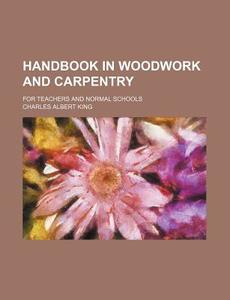 Handbook in Woodwork and Carpentry; For Teachers and Normal Schools di Charles Albert King edito da Rarebooksclub.com