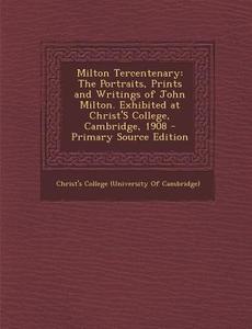 Milton Tercentenary: The Portraits, Prints and Writings of John Milton. Exhibited at Christ's College, Cambridge, 1908 - Primary Source EDI edito da Nabu Press