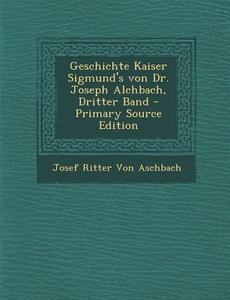 Geschichte Kaiser Sigmund's Von Dr. Joseph Alchbach, Dritter Band di Josef Ritter Von Aschbach edito da Nabu Press