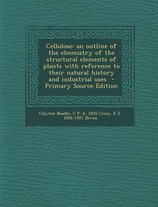 Cellulose: An Outline of the Chemistry of the Structural Elements of Plants with Reference to Their Natural History and Industria di Clayton Beadle, C. F. B. 1855 Cross, E. J. 1856-1921 Bevan edito da Nabu Press