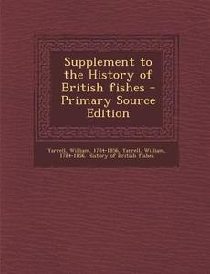 Supplement to the History of British Fishes - Primary Source Edition di William Yarrell edito da Nabu Press