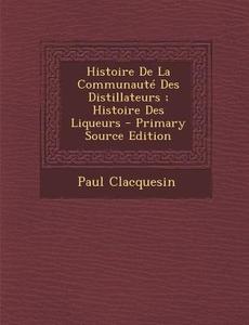 Histoire de La Communaute Des Distillateurs; Histoire Des Liqueurs - Primary Source Edition di Paul Clacquesin edito da Nabu Press
