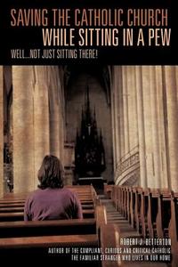 Saving the Catholic Church While Sitting in a Pew di Robert J. Betterton edito da XULON PR