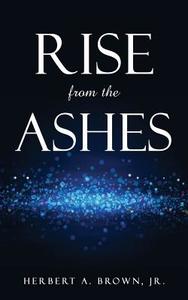 Rise From The Ashes di Jr Herbert a Brown edito da Xulon Press
