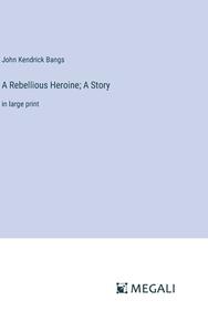 A Rebellious Heroine; A Story di John Kendrick Bangs edito da Megali Verlag