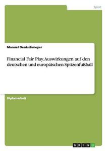 Financial Fair Play. Auswirkungen auf den deutschen und europäischen Spitzenfußball di Manuel Deutschmeyer edito da GRIN Publishing