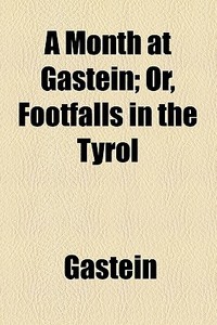 A Month At Gastein; Or, Footfalls In The Tyrol di Gastein edito da General Books Llc