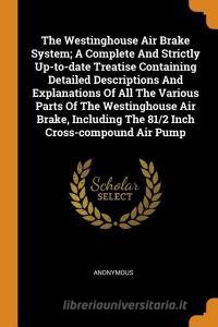 The Westinghouse Air Brake System; A Complete and Strictly Up-To-Date Treatise Containing Detailed Descriptions and Expl di Anonymous edito da FRANKLIN CLASSICS TRADE PR