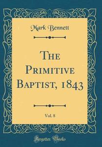 The Primitive Baptist, 1843, Vol. 8 (Classic Reprint) di Mark Bennett edito da Forgotten Books