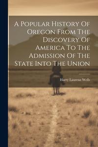 A Popular History Of Oregon From The Discovery Of America To The Admission Of The State Into The Union di Harry Laurenz Wells edito da LEGARE STREET PR