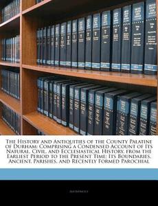 The History and Antiquities of the County Palatine of Durham: Comprising a Condensed Account of Its Natural, Civil, and  di Anonymous edito da Nabu Press