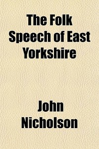 The Folk Speech Of East Yorkshire di John Nicholson edito da Rarebooksclub.com